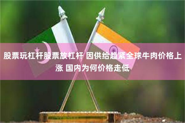 股票玩杠杆股票放杠杆 因供给趋紧全球牛肉价格上涨 国内为何价格走低