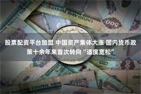 股票配资平台加盟 中国资产集体大涨 国内货币政策十余年来首次转向“适度宽松”