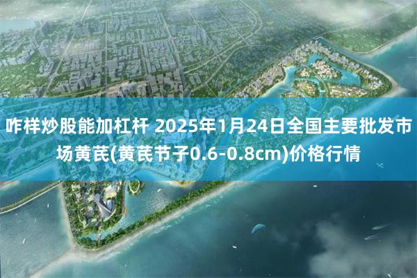 咋样炒股能加杠杆 2025年1月24日全国主要批发市场黄芪(黄芪节子0.6-0.8cm)价格行情