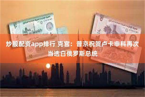 炒股配资app排行 克宫：普京祝贺卢卡申科再次当选白俄罗斯总统