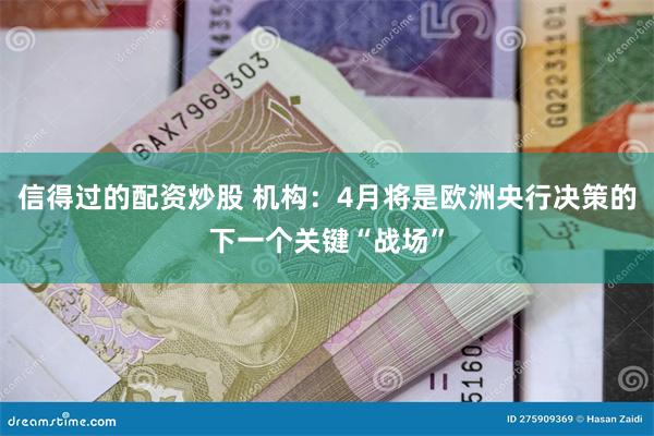 信得过的配资炒股 机构：4月将是欧洲央行决策的下一个关键“战场”