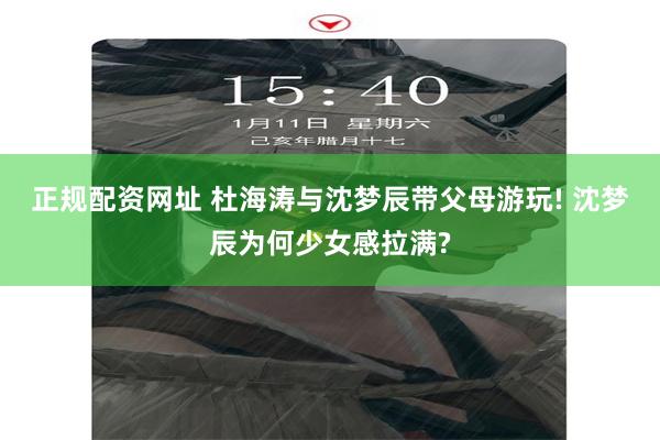 正规配资网址 杜海涛与沈梦辰带父母游玩! 沈梦辰为何少女感拉满?