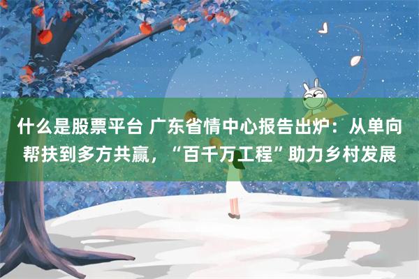 什么是股票平台 广东省情中心报告出炉：从单向帮扶到多方共赢，“百千万工程”助力乡村发展