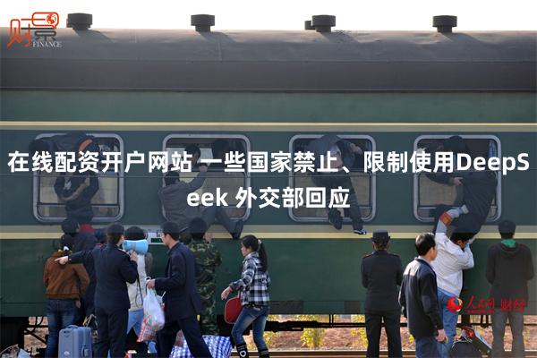 在线配资开户网站 一些国家禁止、限制使用DeepSeek 外交部回应