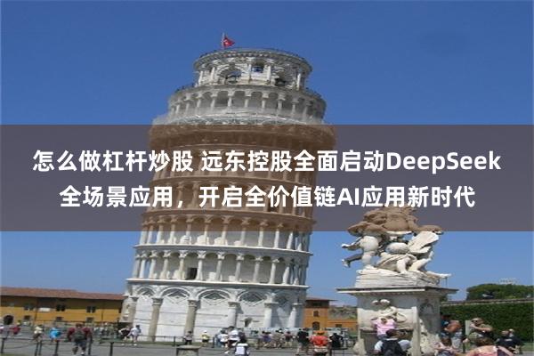 怎么做杠杆炒股 远东控股全面启动DeepSeek全场景应用，开启全价值链AI应用新时代