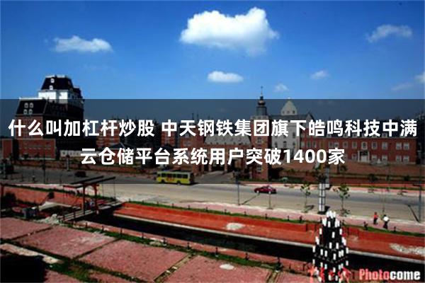 什么叫加杠杆炒股 中天钢铁集团旗下皓鸣科技中满云仓储平台系统用户突破1400家