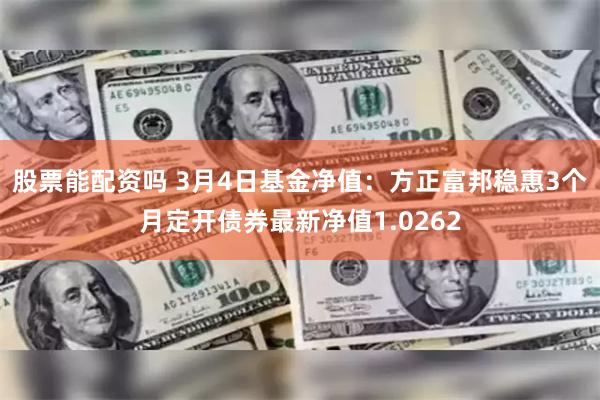 股票能配资吗 3月4日基金净值：方正富邦稳惠3个月定开债券最新净值1.0262