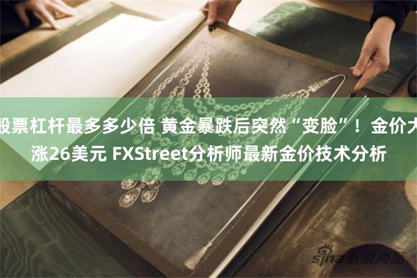 股票杠杆最多多少倍 黄金暴跌后突然“变脸”！金价大涨26美元 FXStreet分析师最新金价技术分析