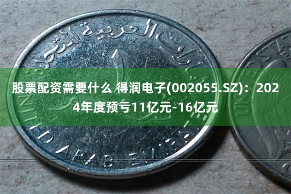 股票配资需要什么 得润电子(002055.SZ)：2024年度预亏11亿元-16亿元